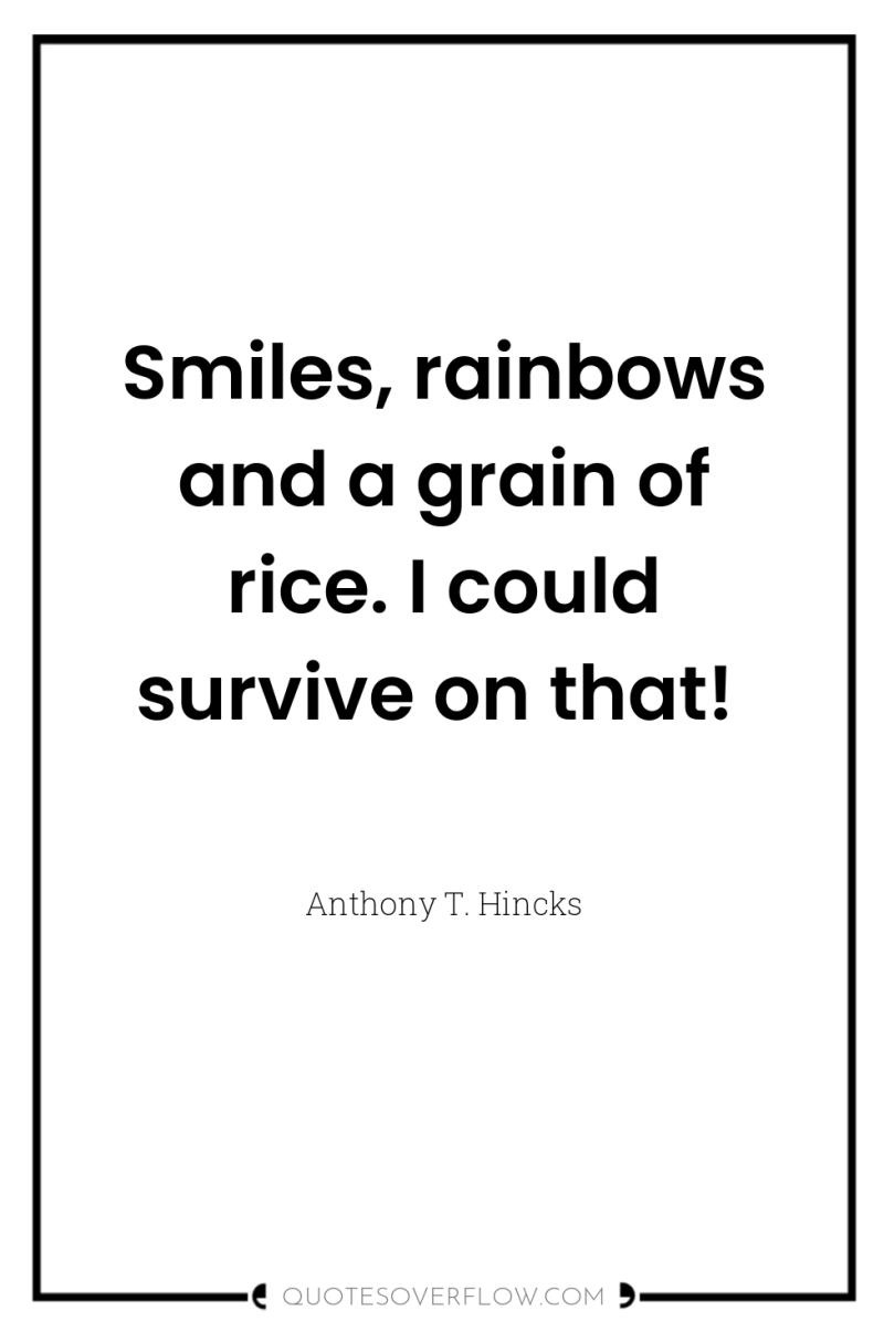Smiles, rainbows and a grain of rice. I could survive...