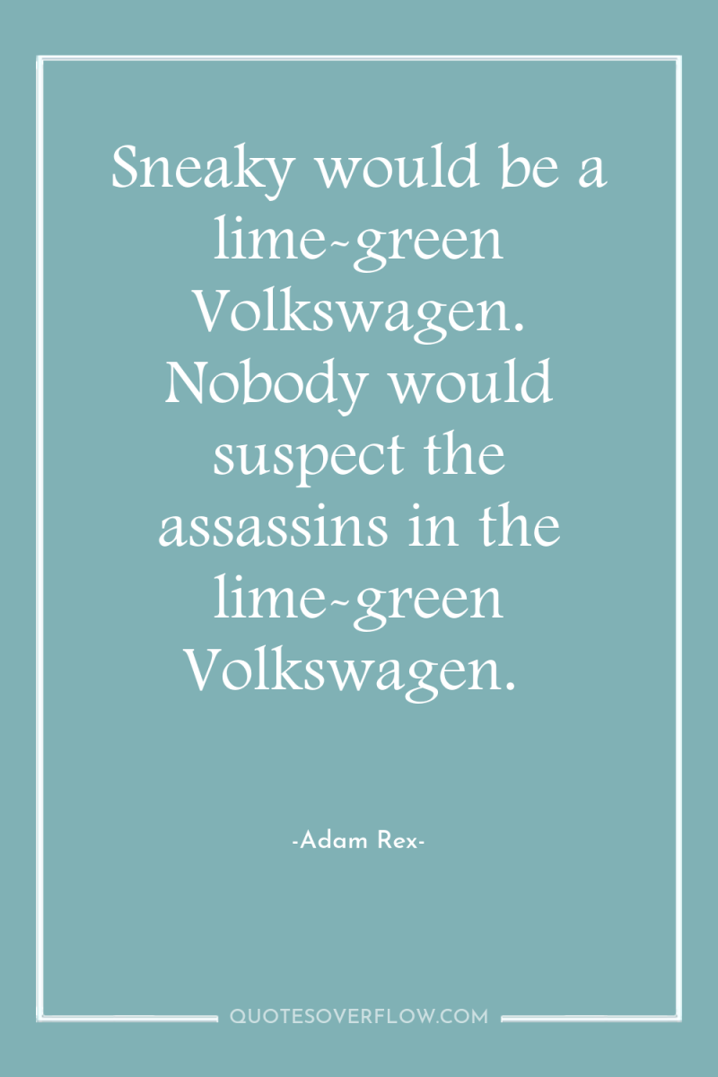 Sneaky would be a lime-green Volkswagen. Nobody would suspect the...