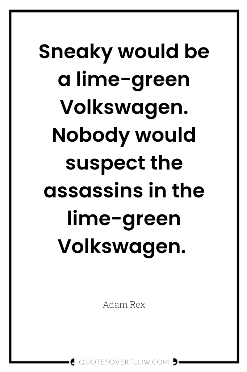 Sneaky would be a lime-green Volkswagen. Nobody would suspect the...