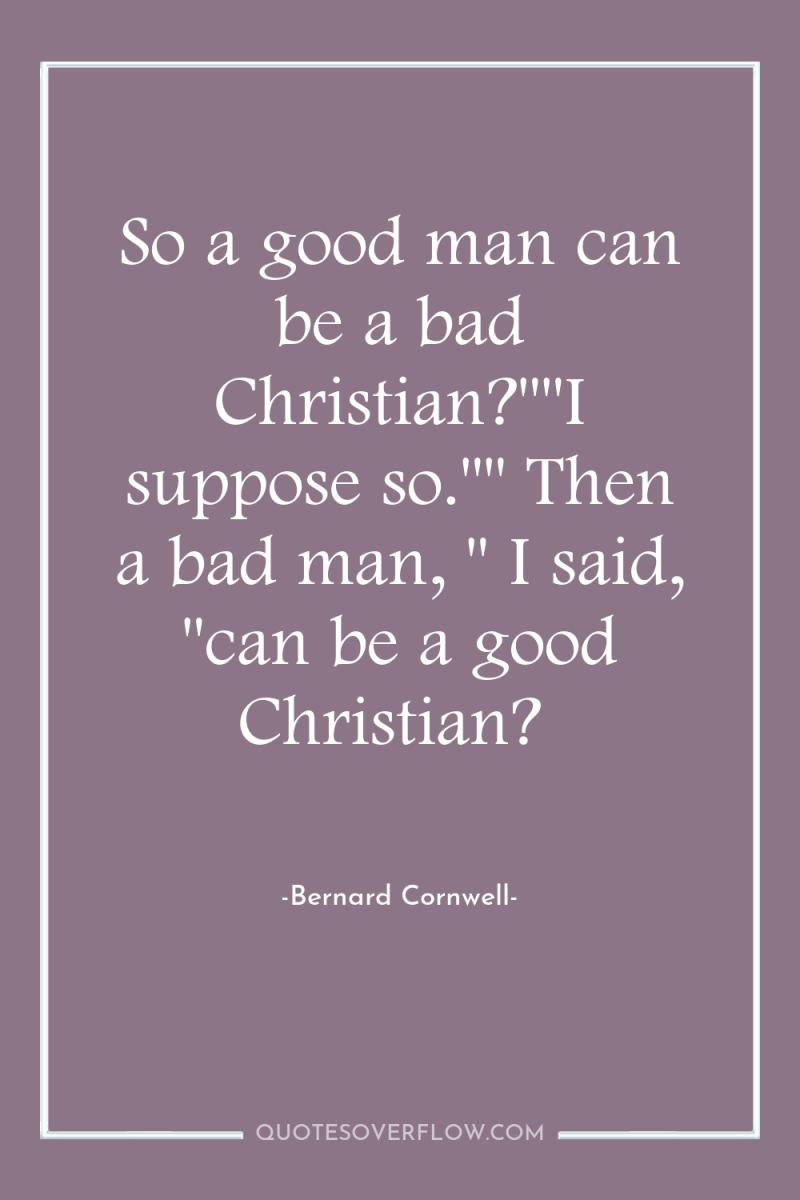 So a good man can be a bad Christian?