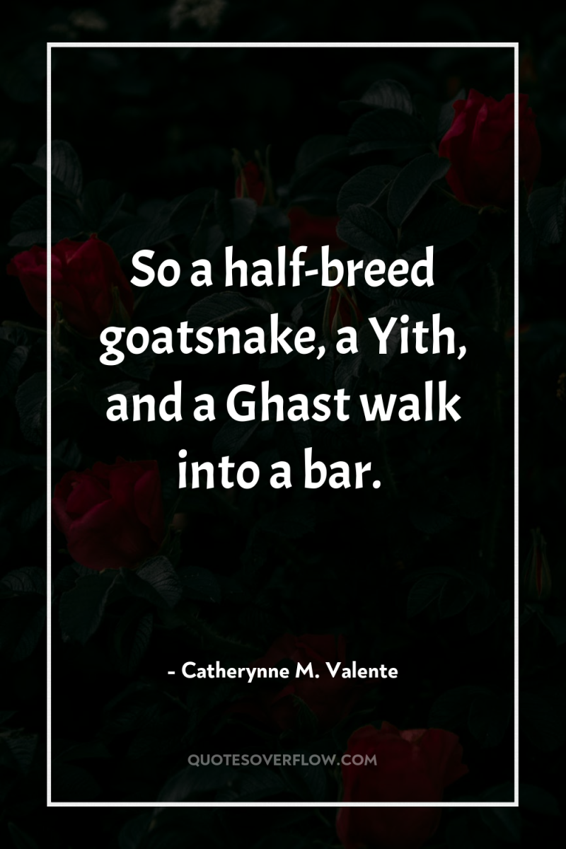 So a half-breed goatsnake, a Yith, and a Ghast walk...