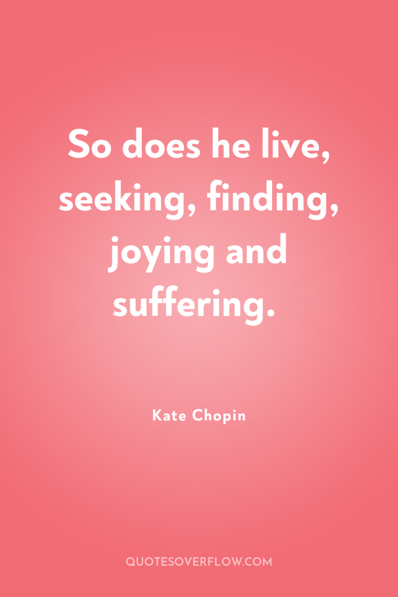 So does he live, seeking, finding, joying and suffering. 