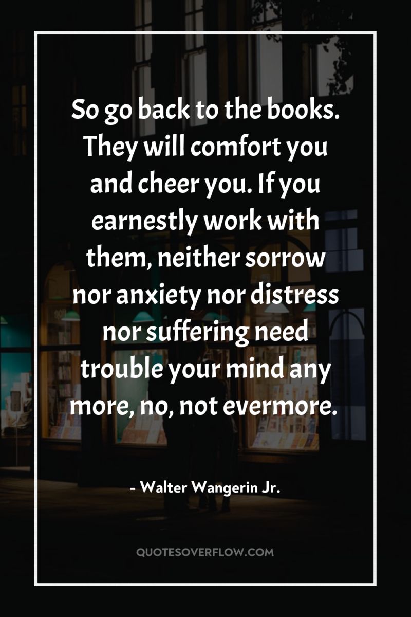 So go back to the books. They will comfort you...