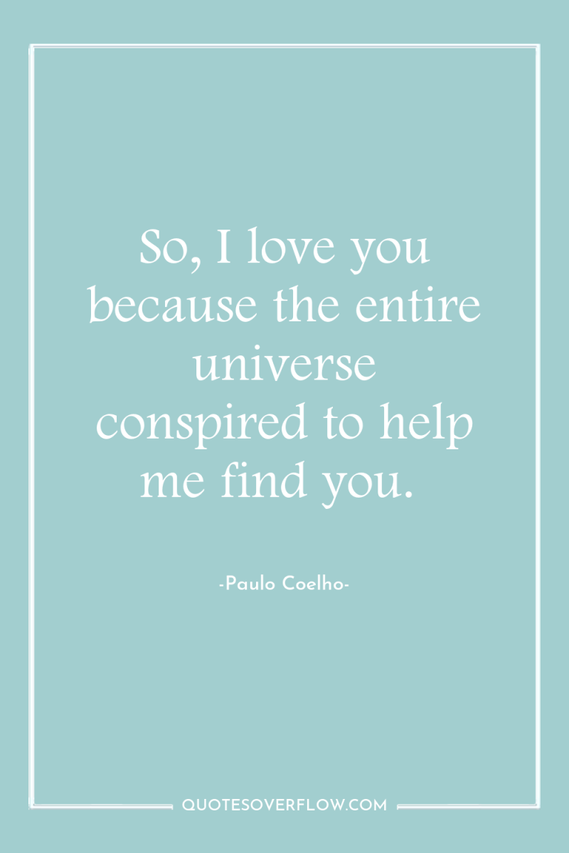 So, I love you because the entire universe conspired to...