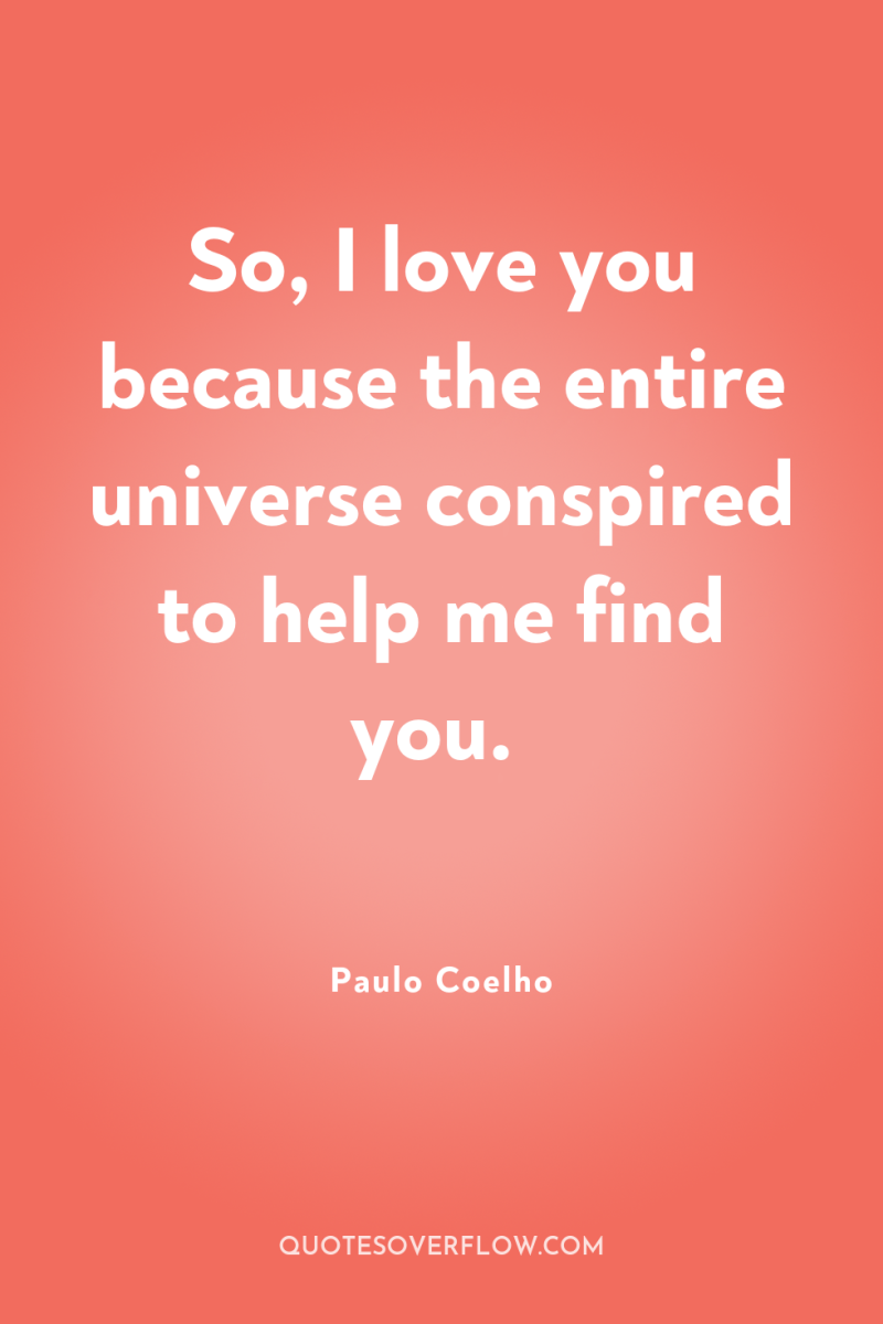 So, I love you because the entire universe conspired to...