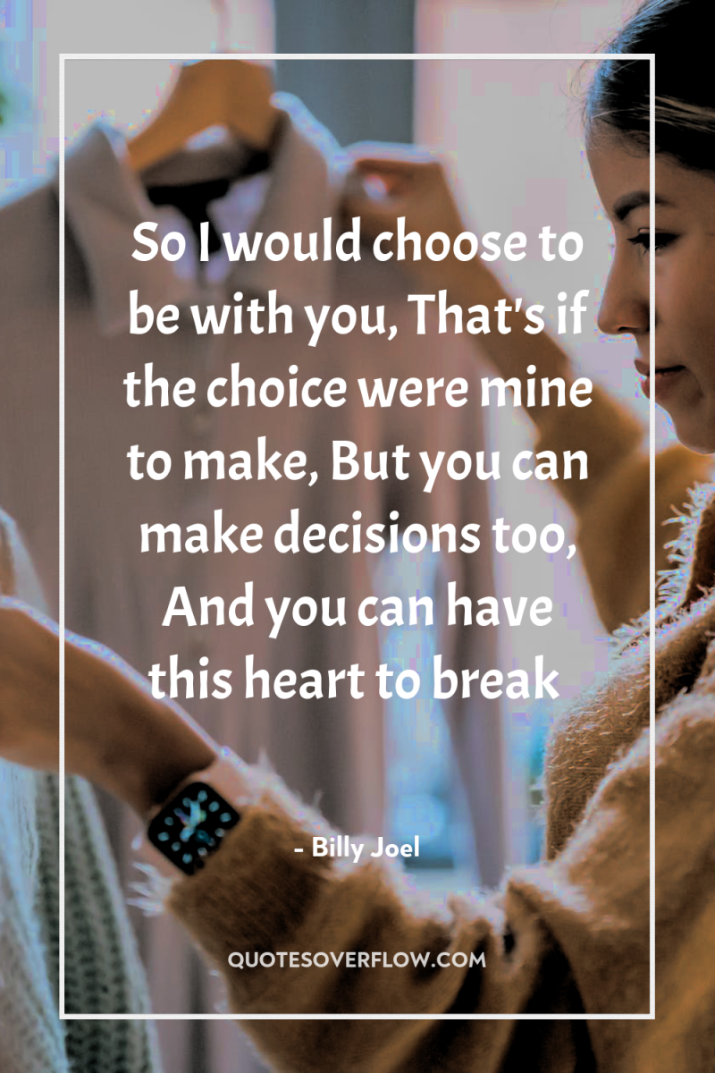 So I would choose to be with you, That's if...