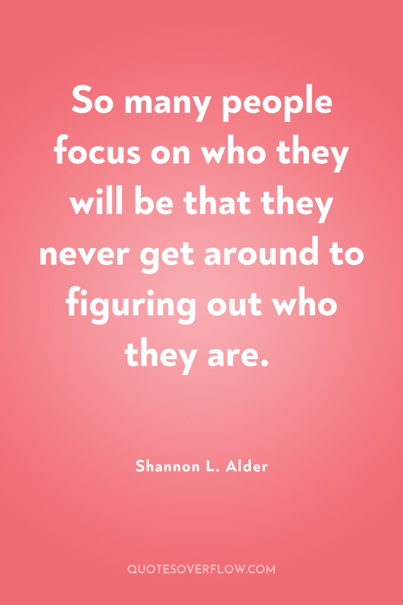 So many people focus on who they will be that...