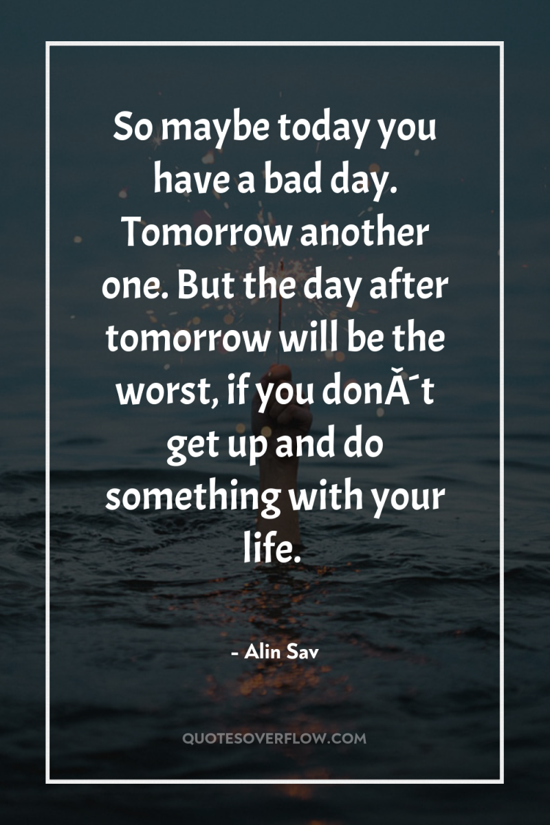 So maybe today you have a bad day. Tomorrow another...