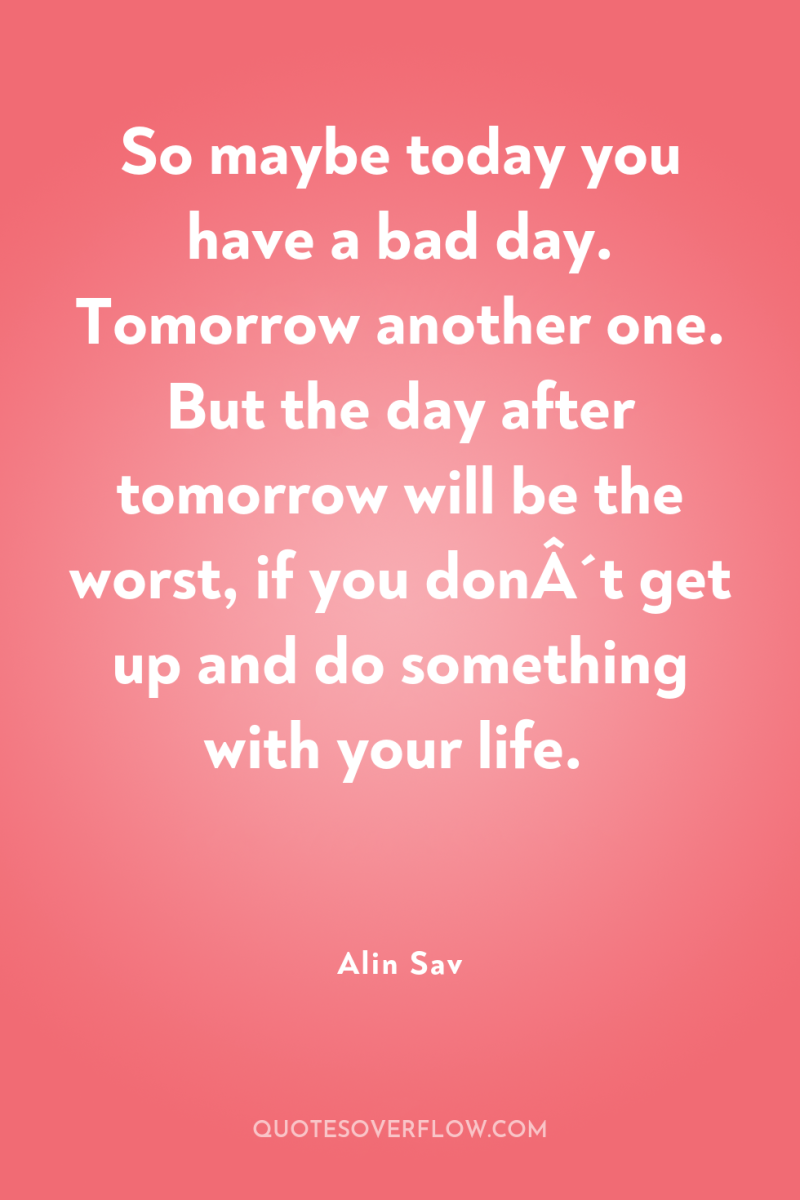 So maybe today you have a bad day. Tomorrow another...