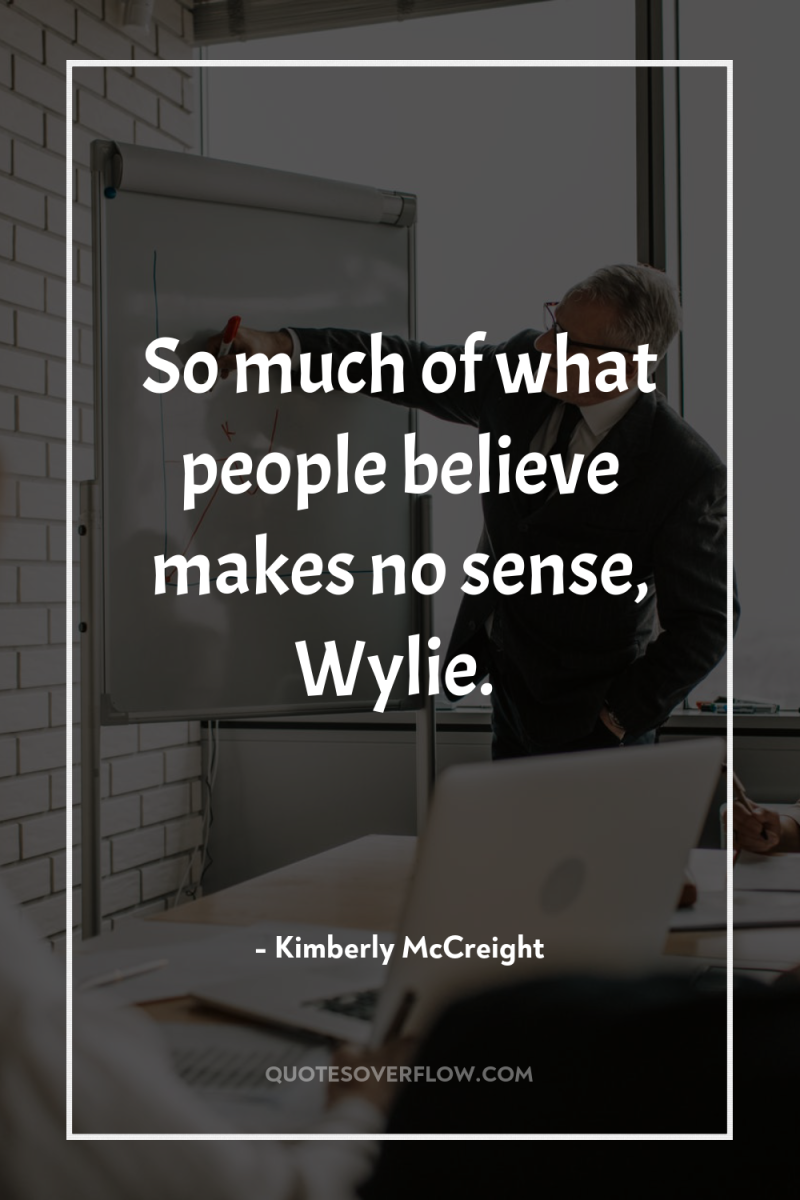 So much of what people believe makes no sense, Wylie. 