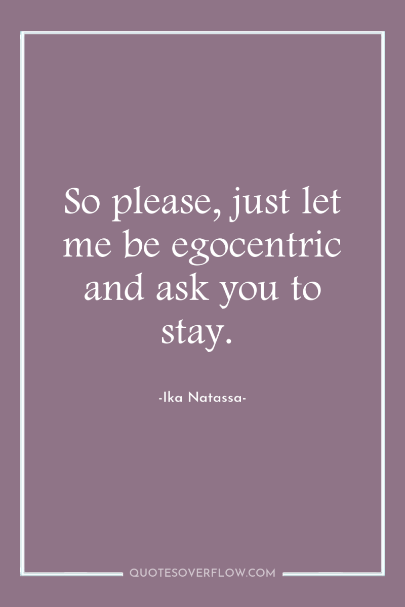 So please, just let me be egocentric and ask you...