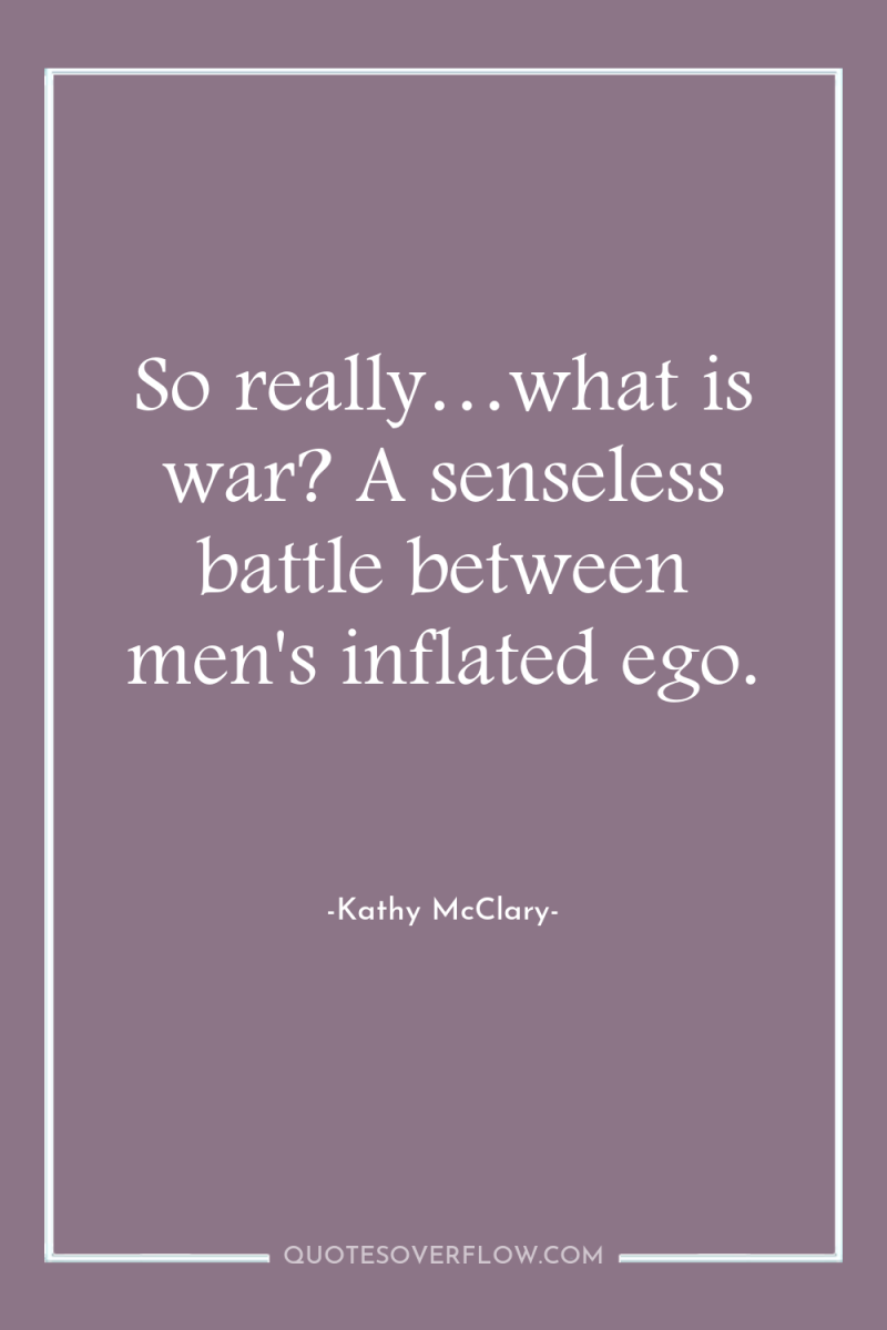 So really…what is war? A senseless battle between men's inflated...