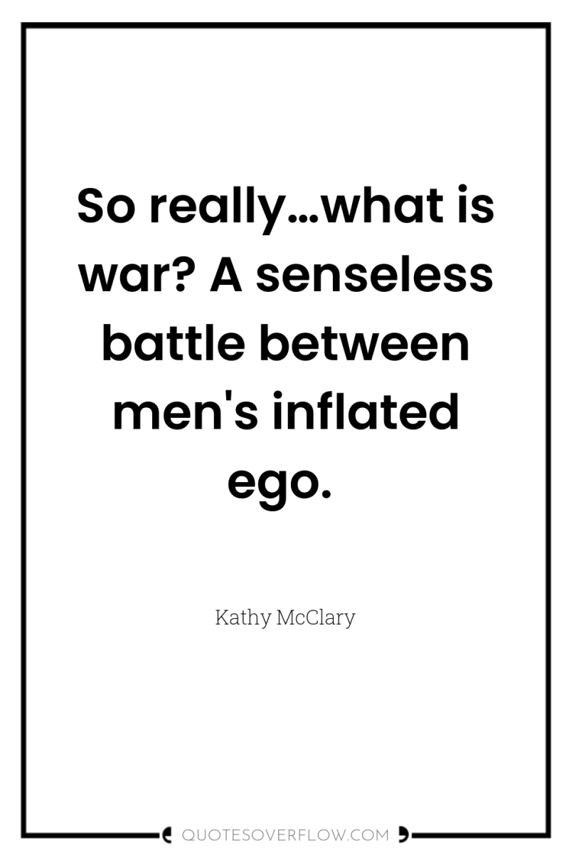 So really…what is war? A senseless battle between men's inflated...