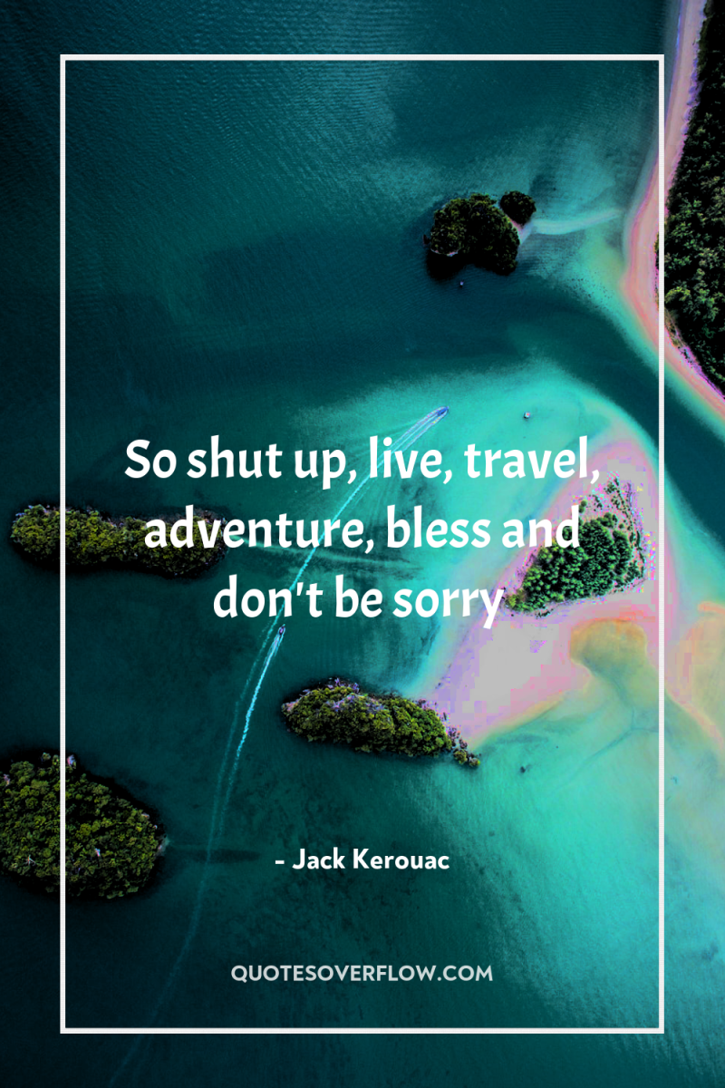 So shut up, live, travel, adventure, bless and don't be...