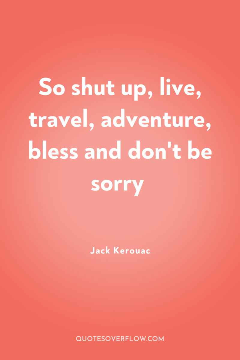 So shut up, live, travel, adventure, bless and don't be...