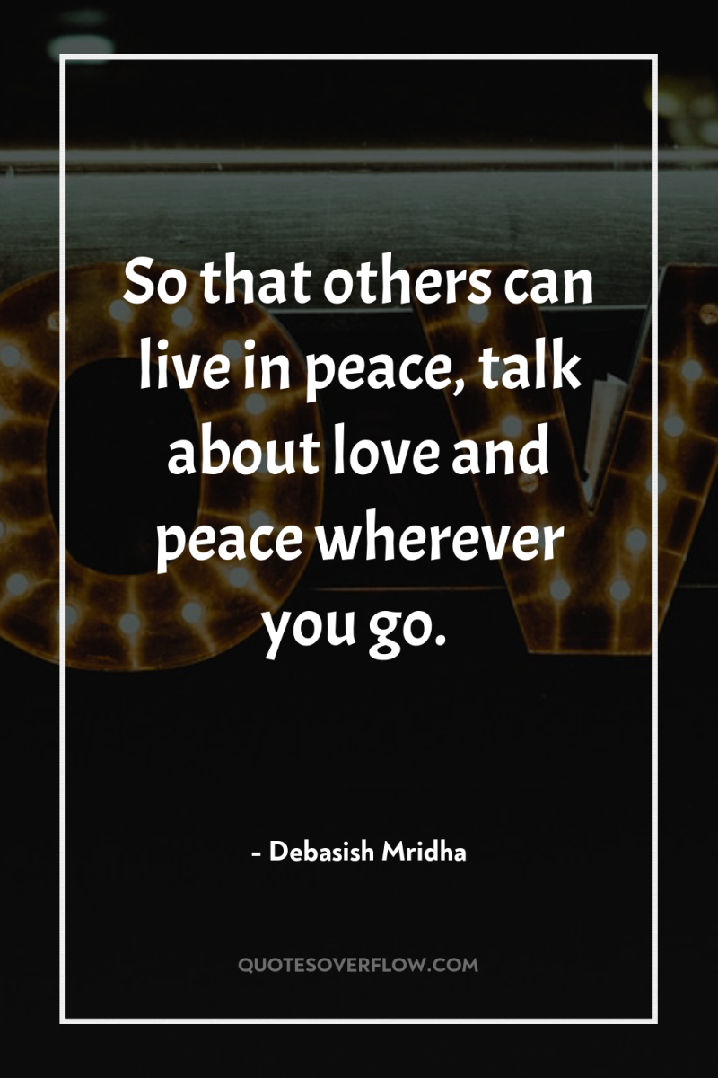 So that others can live in peace, talk about love...