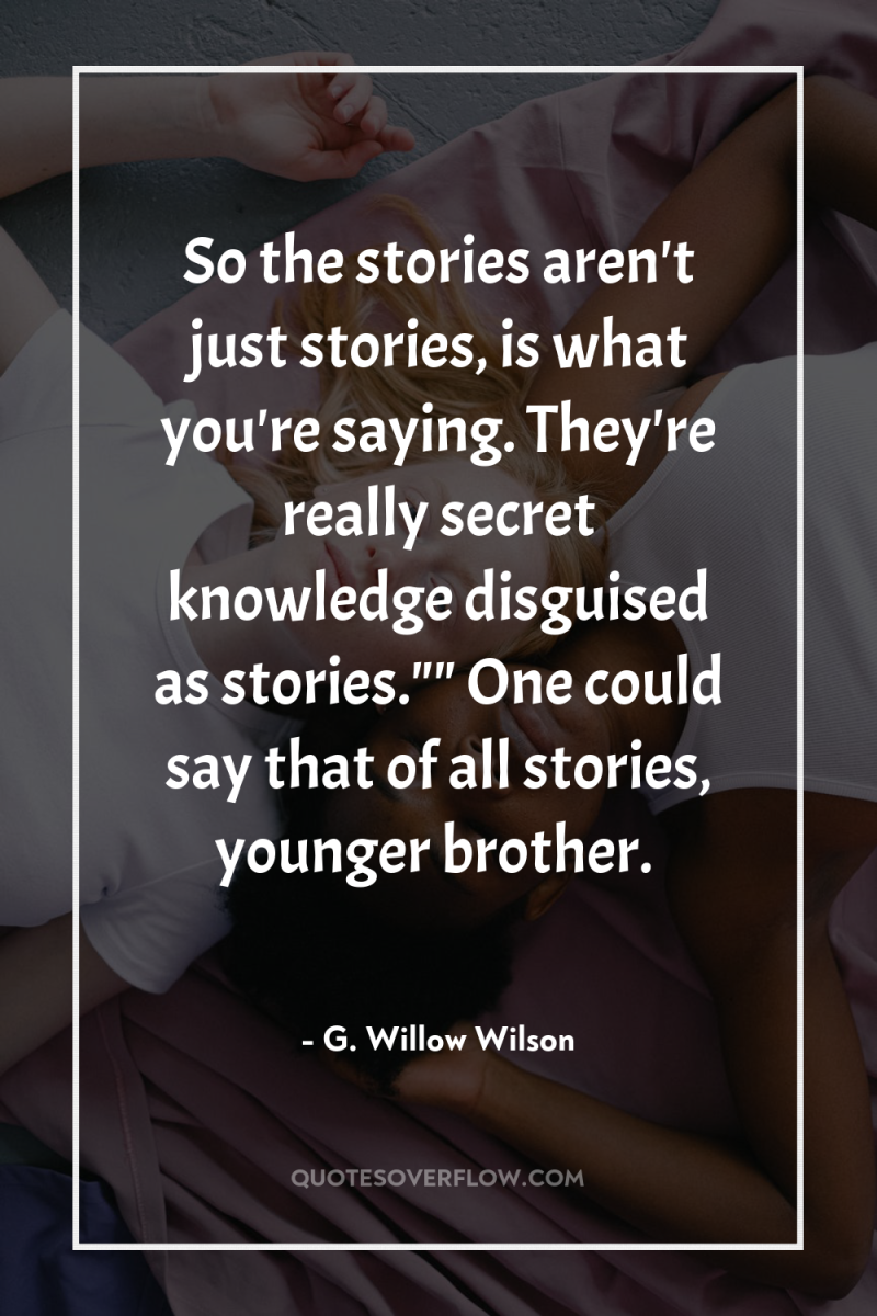 So the stories aren't just stories, is what you're saying....