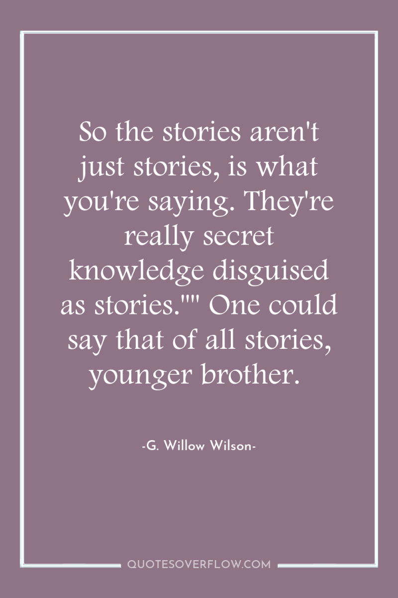 So the stories aren't just stories, is what you're saying....