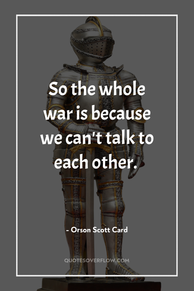 So the whole war is because we can't talk to...
