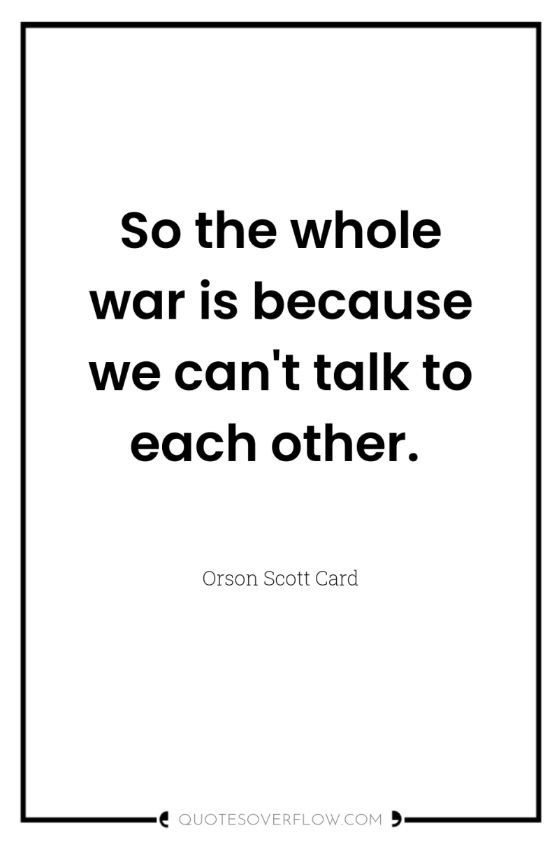 So the whole war is because we can't talk to...
