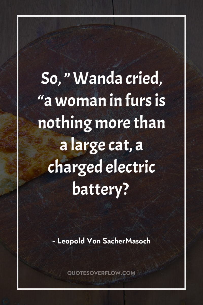So, ” Wanda cried, “a woman in furs is nothing...