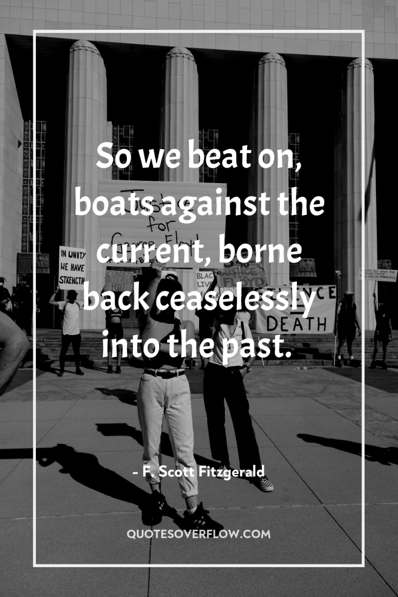 So we beat on, boats against the current, borne back...