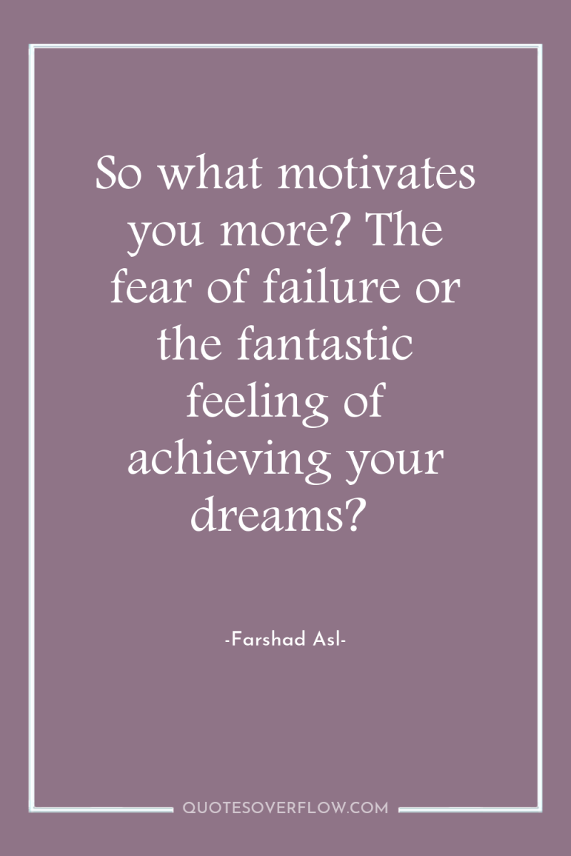 So what motivates you more? The fear of failure or...