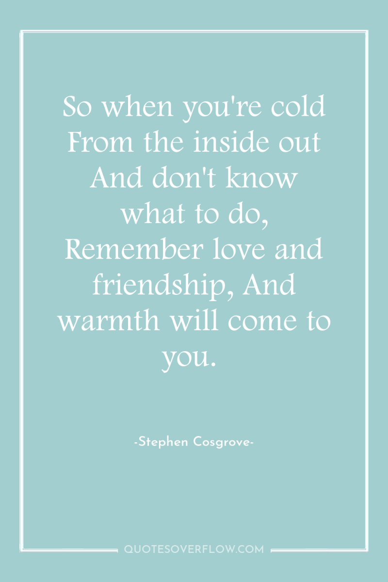 So when you're cold From the inside out And don't...