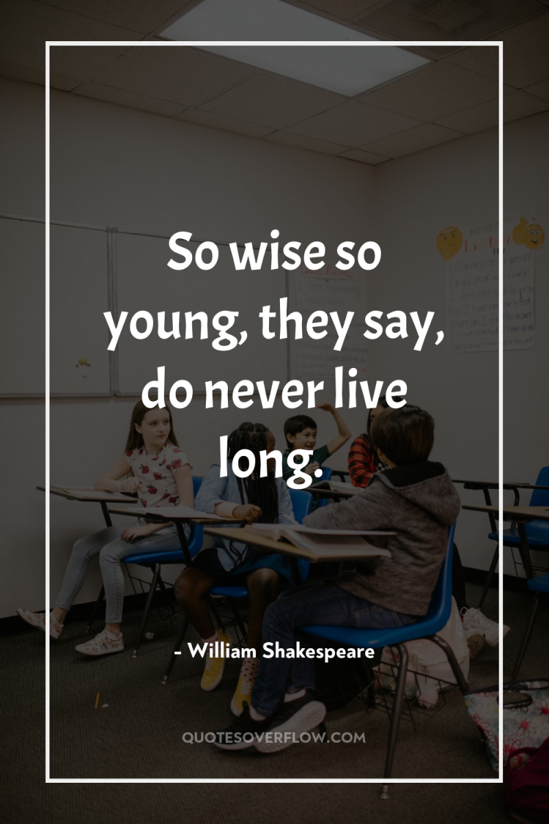 So wise so young, they say, do never live long. 