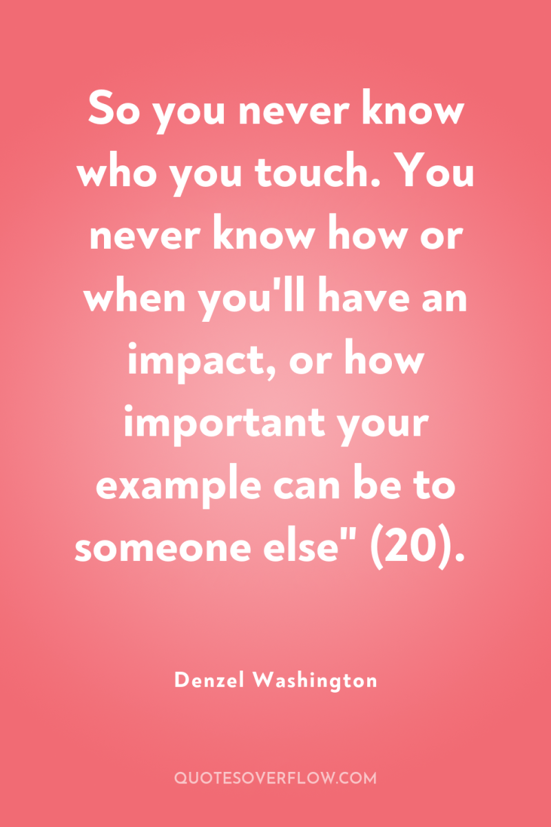 So you never know who you touch. You never know...