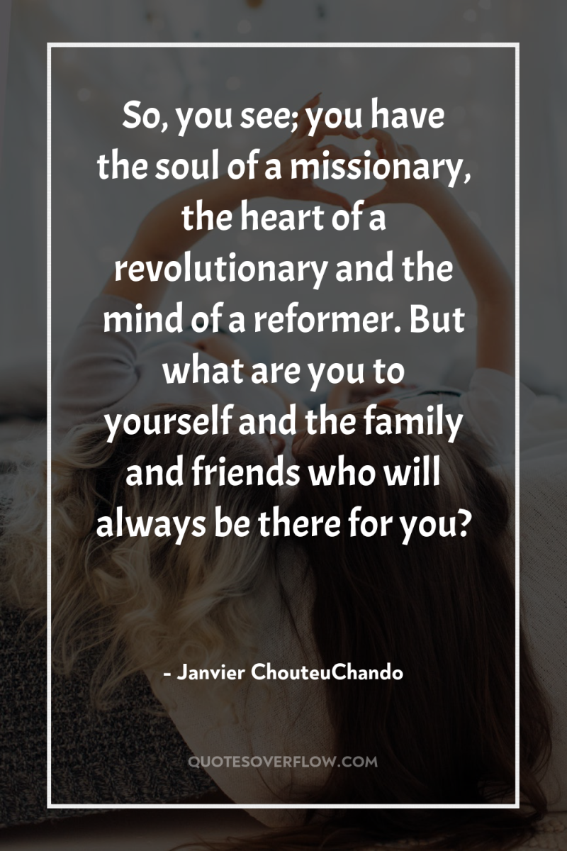 So, you see; you have the soul of a missionary,...