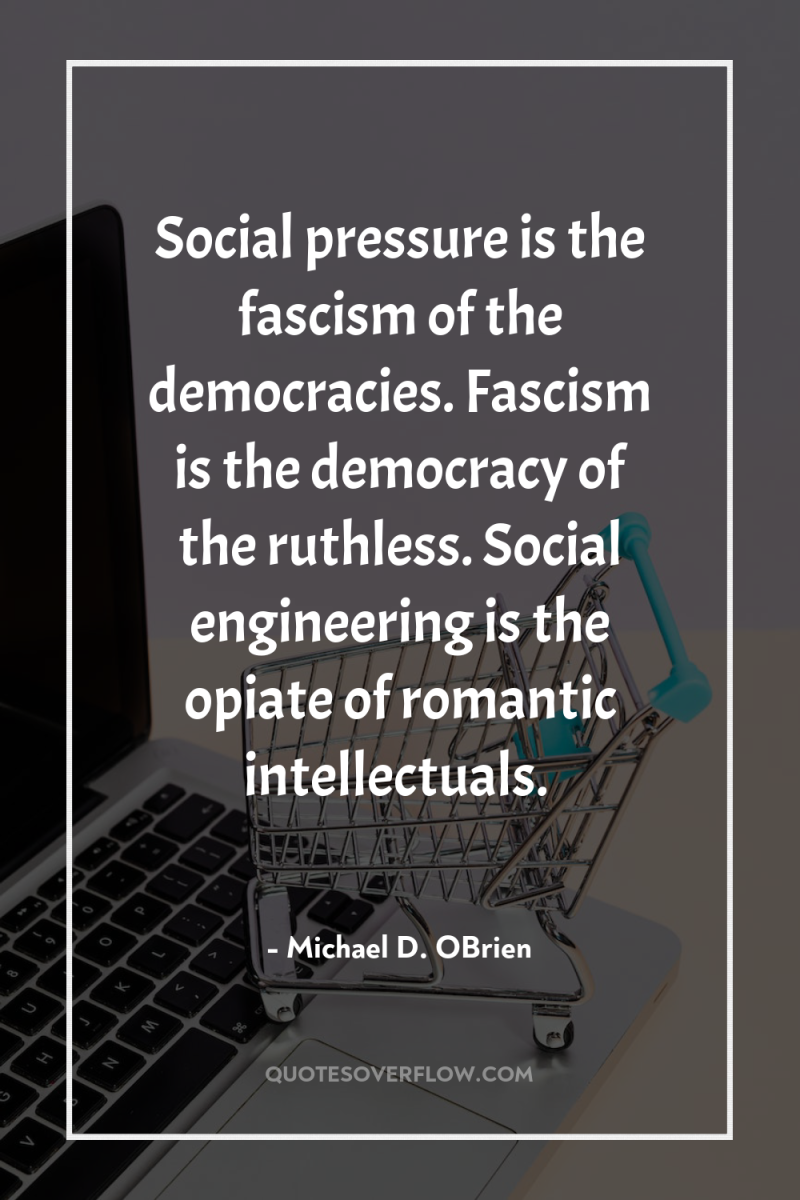 Social pressure is the fascism of the democracies. Fascism is...