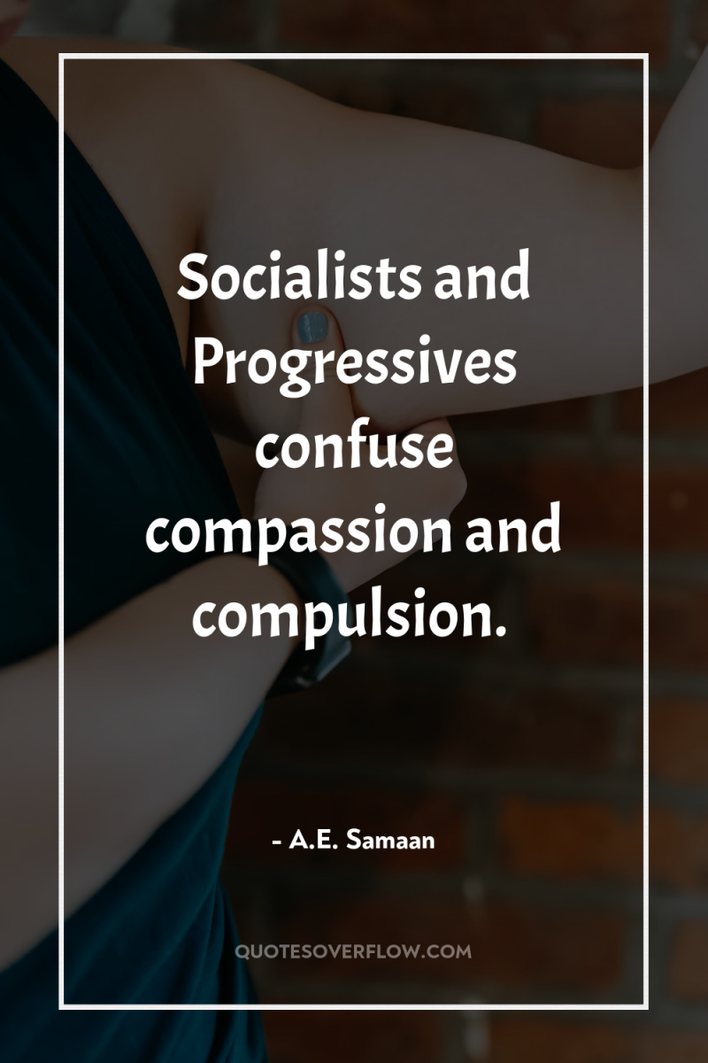 Socialists and Progressives confuse compassion and compulsion. 