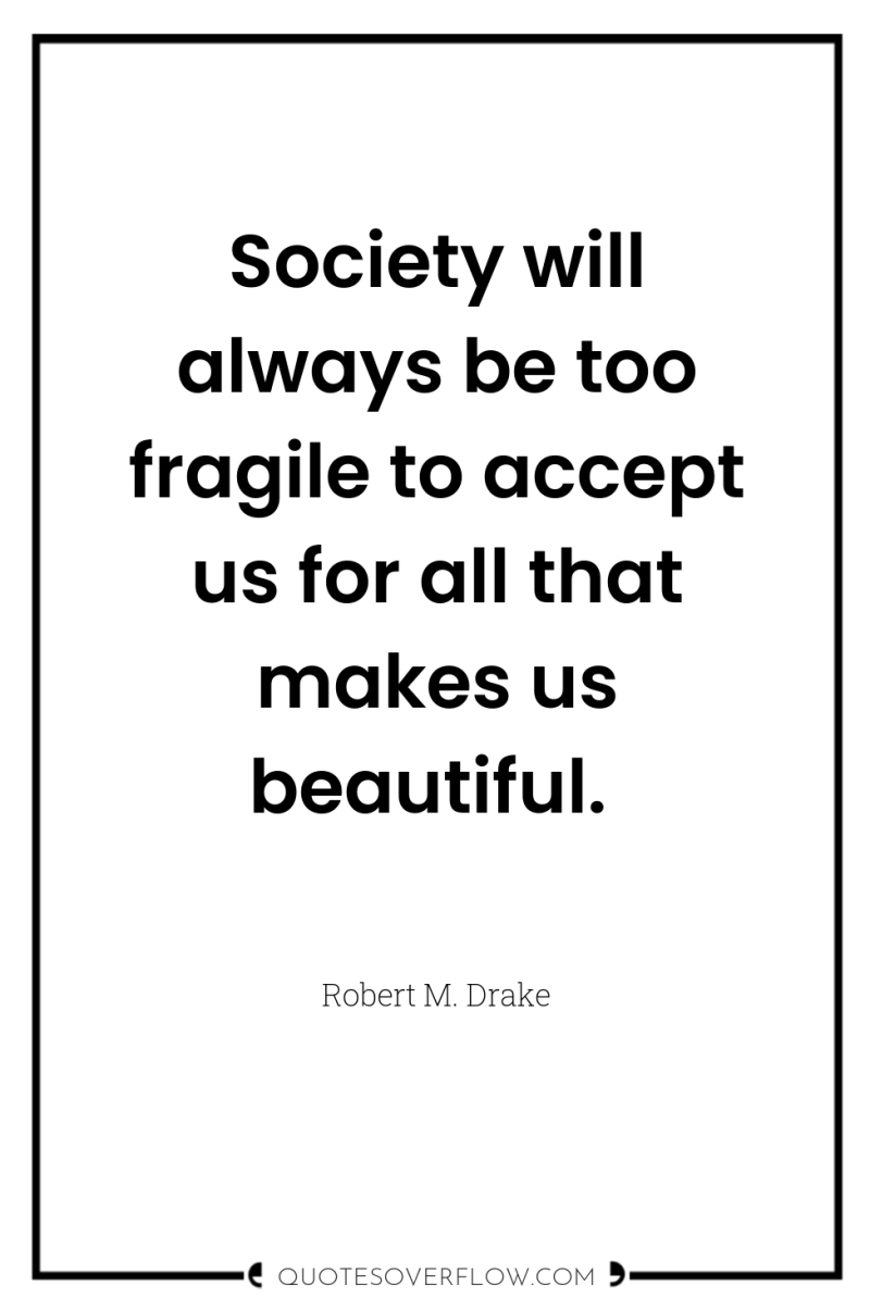 Society will always be too fragile to accept us for...