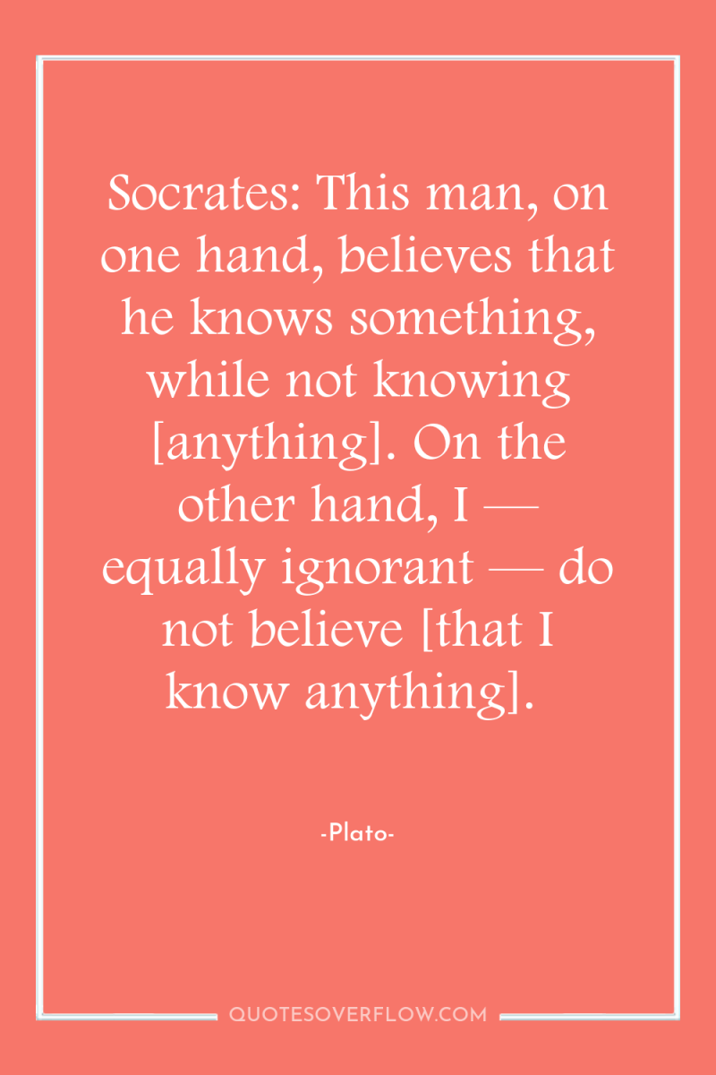 Socrates: This man, on one hand, believes that he knows...