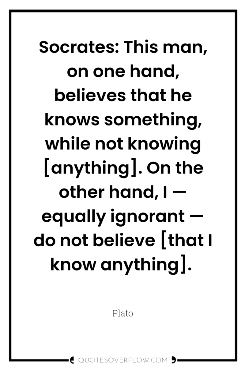 Socrates: This man, on one hand, believes that he knows...