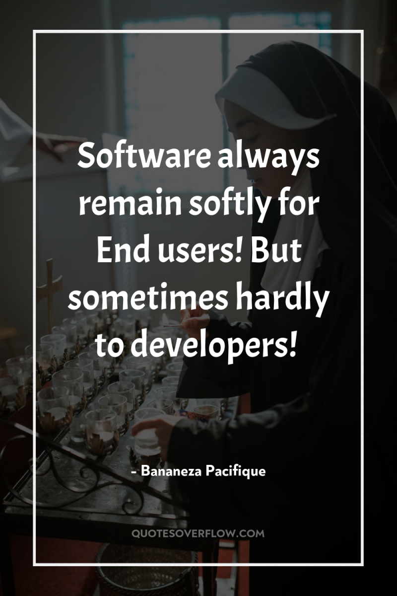 Software always remain softly for End users! But sometimes hardly...