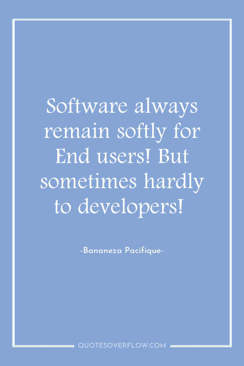 Software always remain softly for End users! But sometimes hardly...