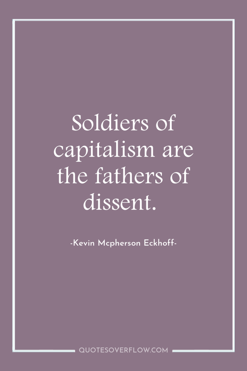 Soldiers of capitalism are the fathers of dissent. 