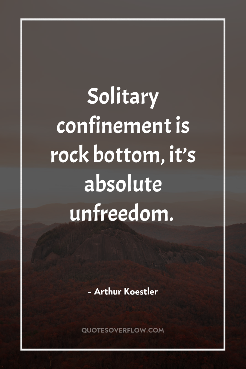 Solitary confinement is rock bottom, it’s absolute unfreedom. 