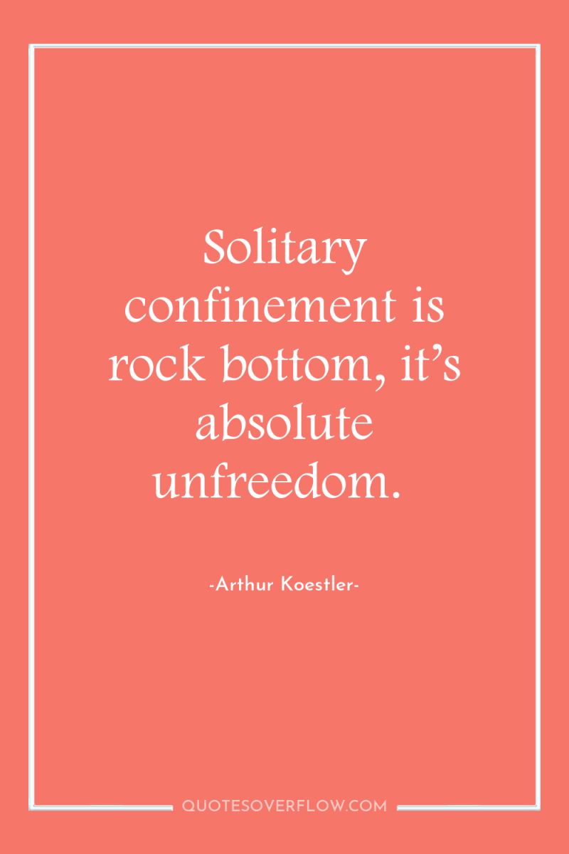 Solitary confinement is rock bottom, it’s absolute unfreedom. 