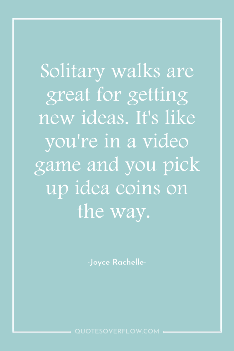 Solitary walks are great for getting new ideas. It's like...