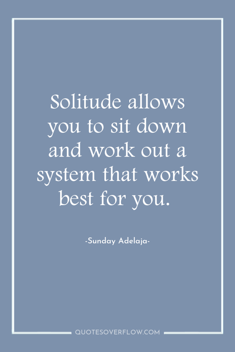 Solitude allows you to sit down and work out a...