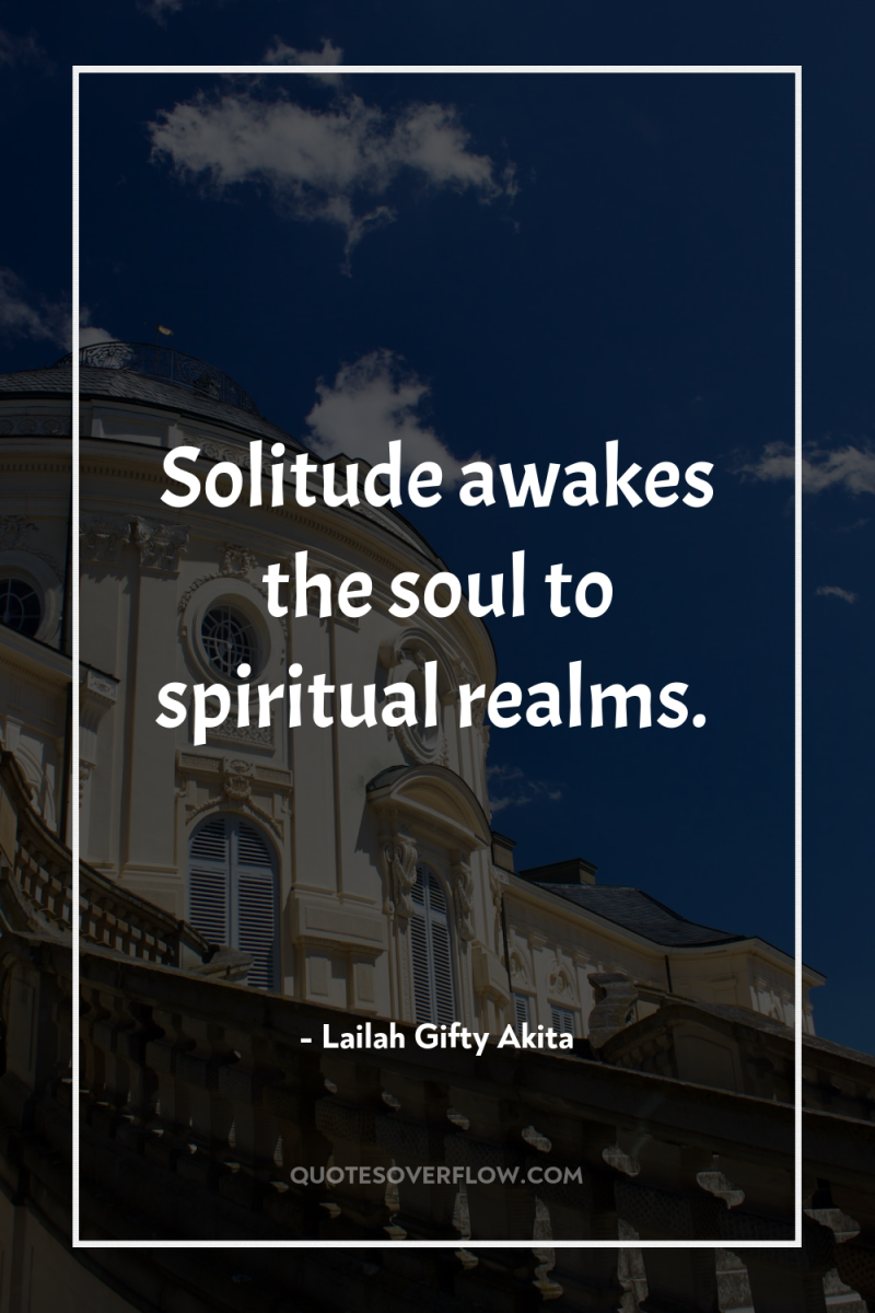 Solitude awakes the soul to spiritual realms. 