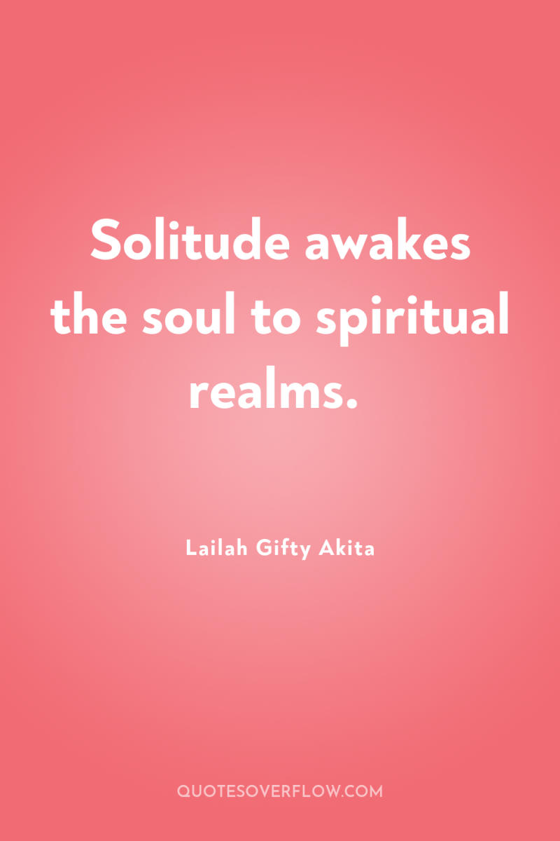 Solitude awakes the soul to spiritual realms. 