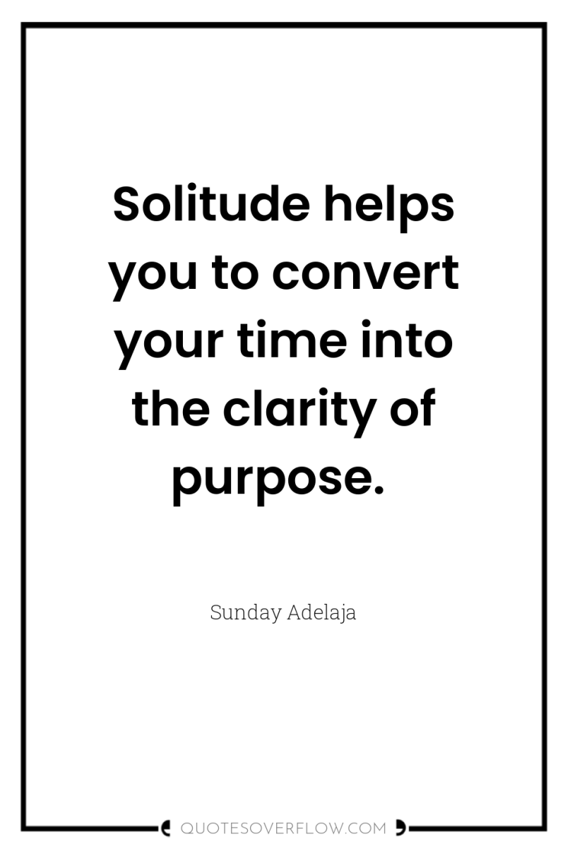 Solitude helps you to convert your time into the clarity...