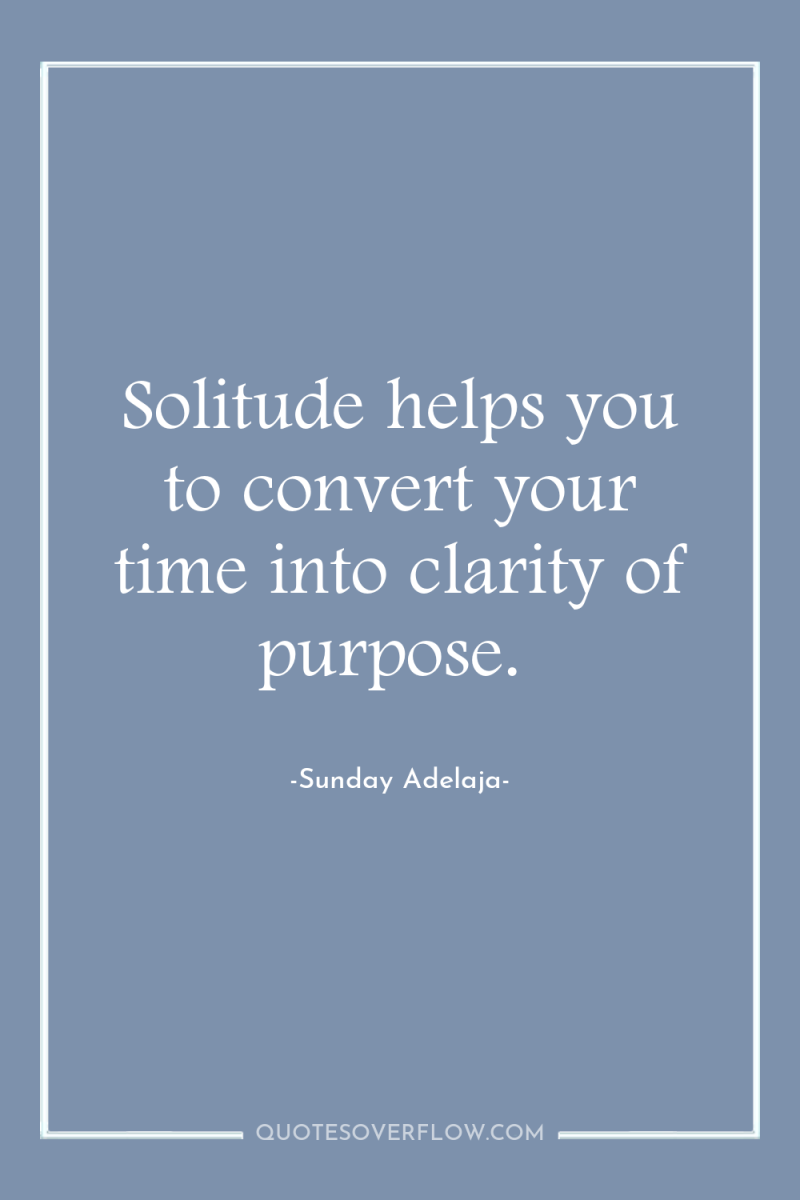 Solitude helps you to convert your time into clarity of...