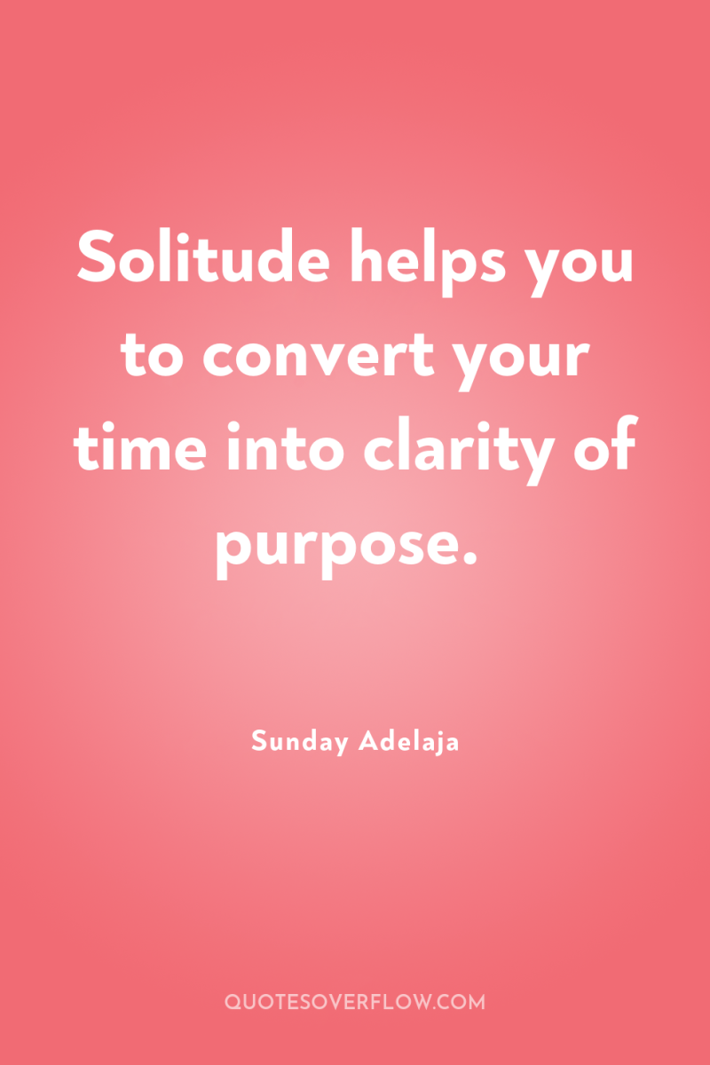 Solitude helps you to convert your time into clarity of...