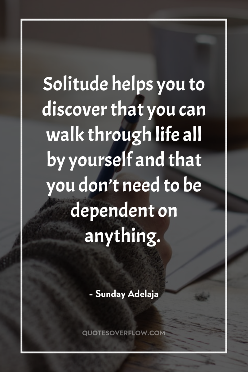 Solitude helps you to discover that you can walk through...
