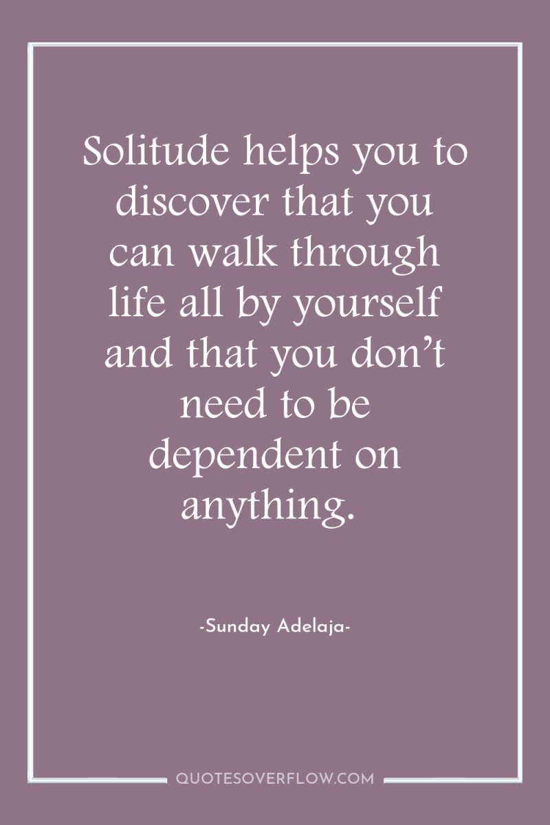 Solitude helps you to discover that you can walk through...